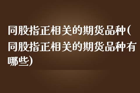 同股指正相关的期货品种(同股指正相关的期货品种有哪些)_内盘期货_第1张_期货直播室 同股指正相关的期货品种(同股指正相关的期货品种有哪些)_https://www.zghnxxa.com_内盘期货_第1张