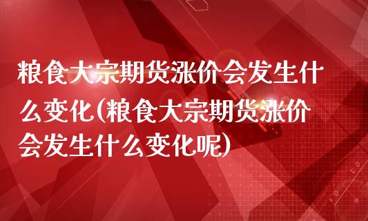粮食大宗期货涨价会发生什么变化(粮食大宗期货涨价会发生什么变化呢)_https://www.zghnxxa.com_国际期货_第1张