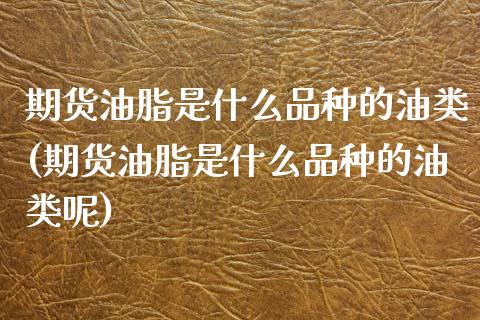 期货油脂是什么品种的油类(期货油脂是什么品种的油类呢)_内盘期货_第1张_期货直播室 期货油脂是什么品种的油类(期货油脂是什么品种的油类呢)_https://www.zghnxxa.com_内盘期货_第1张