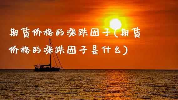 期货价格的涨跌因子(期货价格的涨跌因子是什么)_https://www.zghnxxa.com_国际期货_第1张