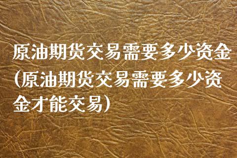 原油期货交易需要多少资金(原油期货交易需要多少资金才能交易)_https://www.zghnxxa.com_期货直播室_第1张