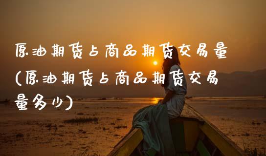 原油期货占商品期货交易量(原油期货占商品期货交易量多少)_https://www.zghnxxa.com_期货直播室_第1张