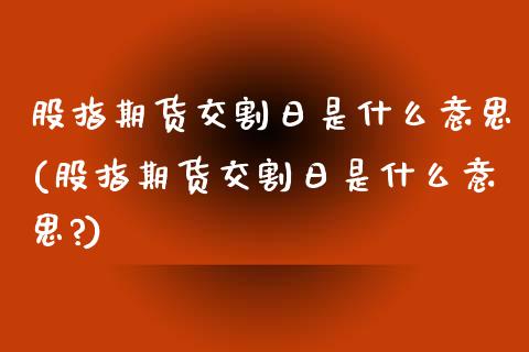 股指期货交割日是什么意思(股指期货交割日是什么意思?)_https://www.zghnxxa.com_内盘期货_第1张