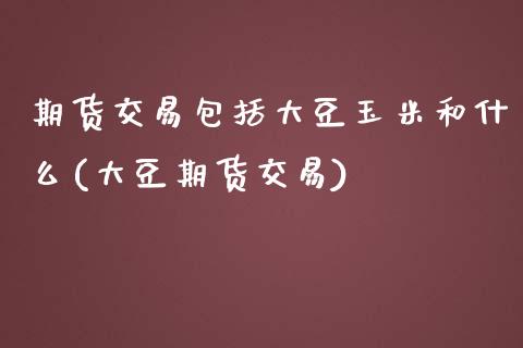 期货交易包括大豆玉米和什么(大豆期货交易)_https://www.zghnxxa.com_黄金期货_第1张