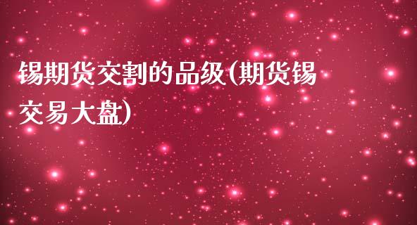 锡期货交割的品级(期货锡交易大盘)_https://www.zghnxxa.com_国际期货_第1张