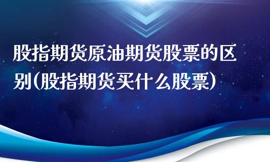 股指期货原油期货股票的区别(股指期货买什么股票)_黄金期货_第1张_期货直播室 股指期货原油期货股票的区别(股指期货买什么股票)_https://www.zghnxxa.com_黄金期货_第1张