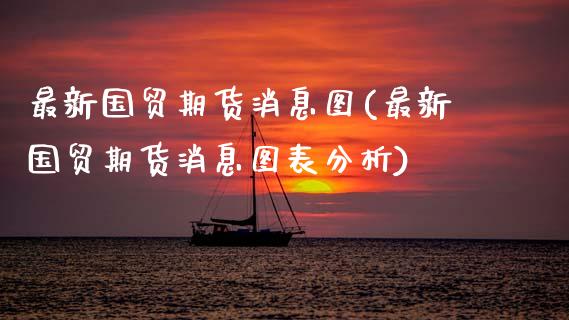 最新国贸期货消息图(最新国贸期货消息图表分析)_https://www.zghnxxa.com_黄金期货_第1张