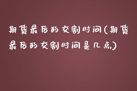 期货最后的交割时间(期货最后的交割时间是几点)_内盘期货_第1张_期货直播室 期货最后的交割时间(期货最后的交割时间是几点)_https://www.zghnxxa.com_内盘期货_第1张