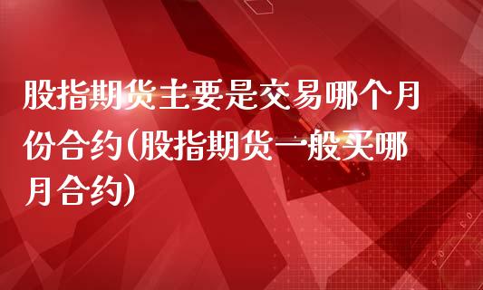 股指期货主要是交易哪个月份合约(股指期货一般买哪月合约)_https://www.zghnxxa.com_期货直播室_第1张