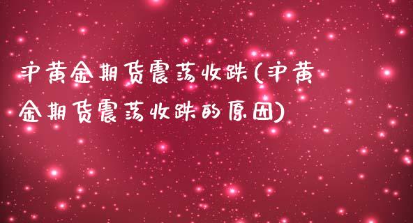 沪黄金期货震荡收跌(沪黄金期货震荡收跌的原因)_https://www.zghnxxa.com_期货直播室_第1张