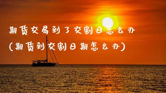 期货交易到了交割日怎么办(期货到交割日期怎么办)_https://www.zghnxxa.com_内盘期货_第1张