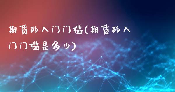 期货的入门门槛(期货的入门门槛是多少)_内盘期货_第1张_期货直播室 期货的入门门槛(期货的入门门槛是多少)_https://www.zghnxxa.com_内盘期货_第1张