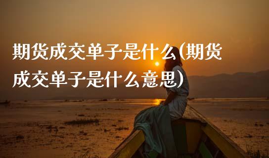 期货成交单子是什么(期货成交单子是什么意思)_期货直播室_第1张_期货直播室 期货成交单子是什么(期货成交单子是什么意思)_https://www.zghnxxa.com_期货直播室_第1张