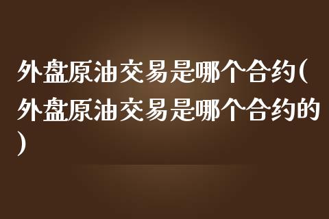 外盘原油交易是哪个合约(外盘原油交易是哪个合约的)_内盘期货_第1张_期货直播室 外盘原油交易是哪个合约(外盘原油交易是哪个合约的)_https://www.zghnxxa.com_内盘期货_第1张