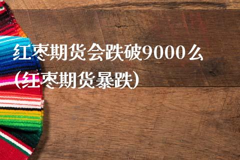 红枣期货会跌破9000么(红枣期货暴跌)_https://www.zghnxxa.com_期货直播室_第1张