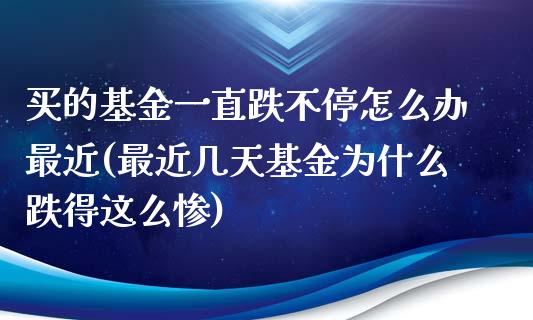买的基金一直跌不停怎么办最近(最近几天基金为什么跌得这么惨)_https://www.zghnxxa.com_期货直播室_第1张
