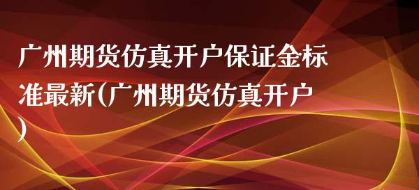 广州期货仿真开户保证金标准最新(广州期货仿真开户)_https://www.zghnxxa.com_期货直播室_第1张
