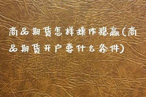 商品期货怎样操作稳赢(商品期货开户要什么条件)_https://www.zghnxxa.com_期货直播室_第1张