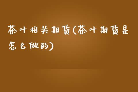 茶叶相关期货(茶叶期货是怎么做的)_国际期货_第1张_期货直播室 茶叶相关期货(茶叶期货是怎么做的)_https://www.zghnxxa.com_国际期货_第1张