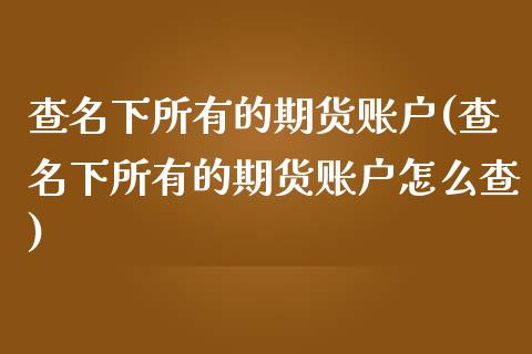 查名下所有的期货账户(查名下所有的期货账户怎么查)_国际期货_第1张_期货直播室 查名下所有的期货账户(查名下所有的期货账户怎么查)_https://www.zghnxxa.com_国际期货_第1张