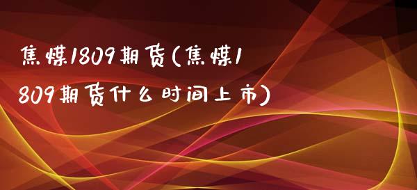 焦煤1809期货(焦煤1809期货什么时间上市)_国际期货_第1张_期货直播室 焦煤1809期货(焦煤1809期货什么时间上市)_https://www.zghnxxa.com_国际期货_第1张