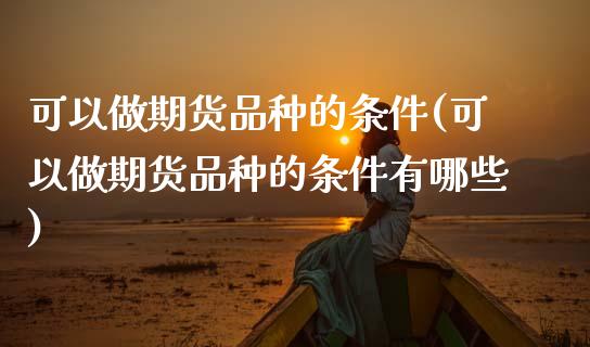 可以做期货品种的条件(可以做期货品种的条件有哪些)_https://www.zghnxxa.com_内盘期货_第1张