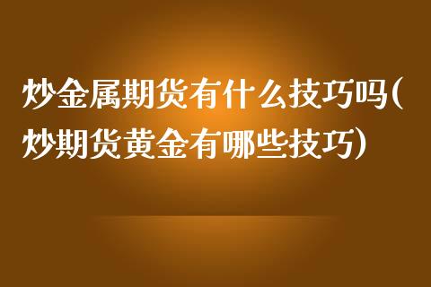 炒金属期货有什么技巧吗(炒期货黄金有哪些技巧)_期货直播室_第1张_期货直播室 炒金属期货有什么技巧吗(炒期货黄金有哪些技巧)_https://www.zghnxxa.com_期货直播室_第1张
