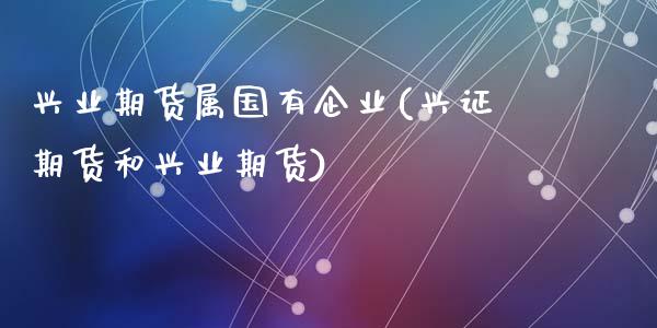兴业期货属国有企业(兴证期货和兴业期货)_期货直播室_第1张_期货直播室 兴业期货属国有企业(兴证期货和兴业期货)_https://www.zghnxxa.com_期货直播室_第1张