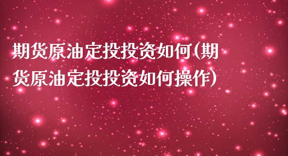 期货原油定投投资如何(期货原油定投投资如何操作)_https://www.zghnxxa.com_国际期货_第1张