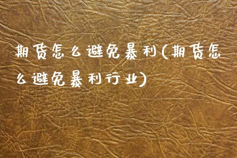 期货怎么避免暴利(期货怎么避免暴利行业)_https://www.zghnxxa.com_国际期货_第1张