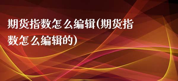 期货指数怎么编辑(期货指数怎么编辑的)_https://www.zghnxxa.com_国际期货_第1张