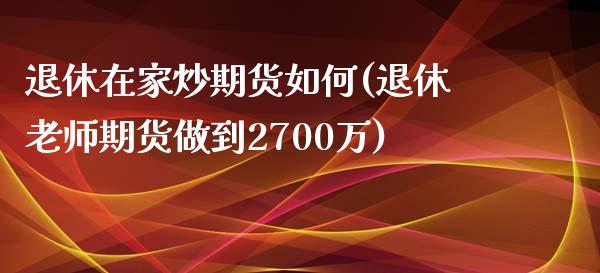 退休在家炒期货如何(退休老师期货做到2700万)_https://www.zghnxxa.com_黄金期货_第1张