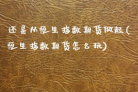 还是从恒生指数期货做起(恒生指数期货怎么玩)_https://www.zghnxxa.com_黄金期货_第1张