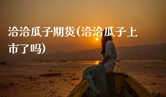 洽洽瓜子期货(洽洽瓜子上市了吗)_https://www.zghnxxa.com_内盘期货_第1张