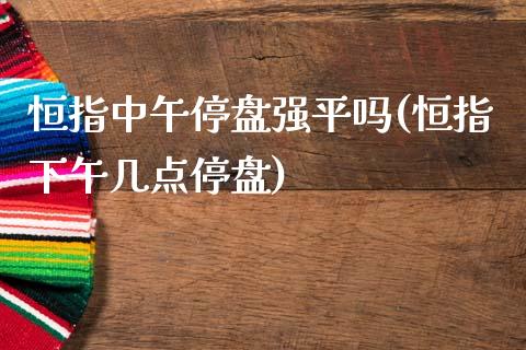 恒指中午停盘强平吗(恒指下午几点停盘)_https://www.zghnxxa.com_国际期货_第1张