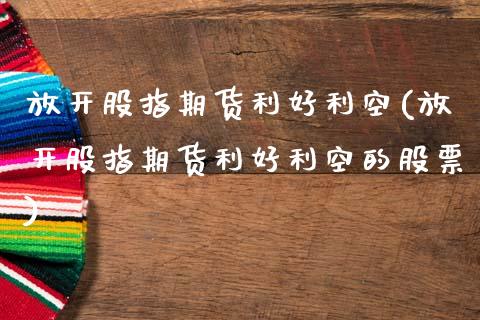 放开股指期货利好利空(放开股指期货利好利空的股票)_https://www.zghnxxa.com_黄金期货_第1张