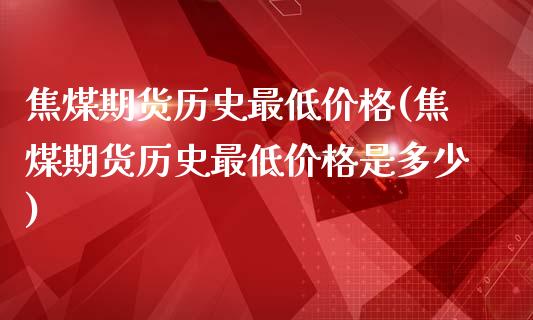 焦煤期货历史最低价格(焦煤期货历史最低价格是多少)_https://www.zghnxxa.com_内盘期货_第1张
