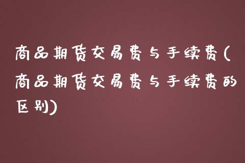 商品期货交易费与手续费(商品期货交易费与手续费的区别)_https://www.zghnxxa.com_内盘期货_第1张