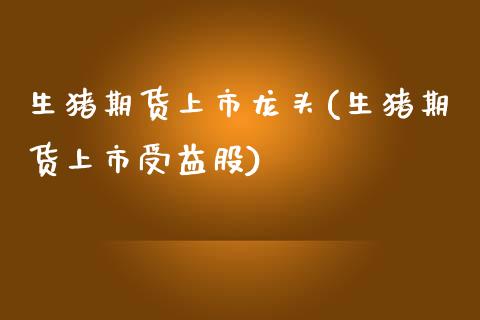 生猪期货上市龙头(生猪期货上市受益股)_https://www.zghnxxa.com_国际期货_第1张