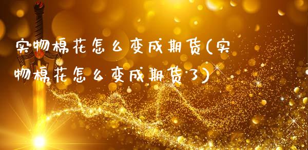 实物棉花怎么变成期货(实物棉花怎么变成期货了)_https://www.zghnxxa.com_国际期货_第1张