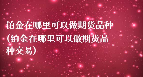 铂金在哪里可以做期货品种(铂金在哪里可以做期货品种交易)_https://www.zghnxxa.com_国际期货_第1张