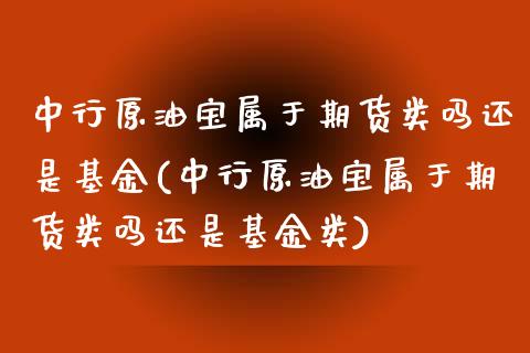 中行原油宝属于期货类吗还是基金(中行原油宝属于期货类吗还是基金类)_https://www.zghnxxa.com_黄金期货_第1张