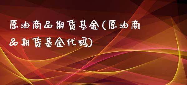 原油商品期货基金(原油商品期货基金代码)_https://www.zghnxxa.com_黄金期货_第1张