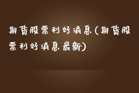 期货股票利好消息(期货股票利好消息最新)_https://www.zghnxxa.com_国际期货_第1张