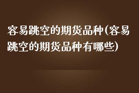 容易跳空的期货品种(容易跳空的期货品种有哪些)_期货直播室_第1张_期货直播室 容易跳空的期货品种(容易跳空的期货品种有哪些)_https://www.zghnxxa.com_期货直播室_第1张