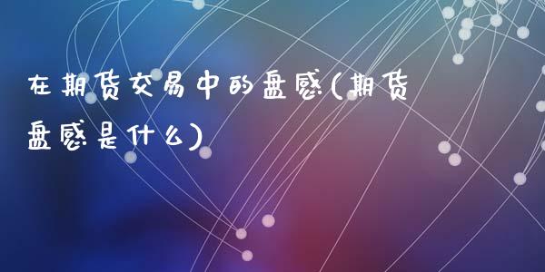 在期货交易中的盘感(期货盘感是什么)_期货直播室_第1张_期货直播室 在期货交易中的盘感(期货盘感是什么)_https://www.zghnxxa.com_期货直播室_第1张