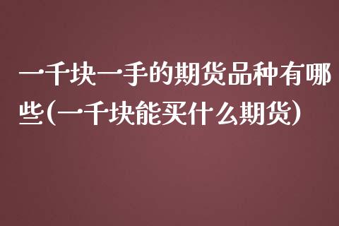 一千块一手的期货品种有哪些(一千块能买什么期货)_黄金期货_第1张_期货直播室 一千块一手的期货品种有哪些(一千块能买什么期货)_https://www.zghnxxa.com_黄金期货_第1张