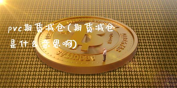 pvc期货减仓(期货减仓是什么意思啊)_https://www.zghnxxa.com_国际期货_第1张