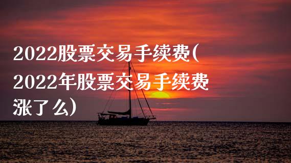 2022股票交易手续费(2022年股票交易手续费涨了么)_https://www.zghnxxa.com_期货直播室_第1张