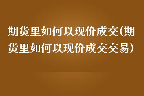 期货里如何以现价成交(期货里如何以现价成交交易)_期货直播室_第1张_期货直播室 期货里如何以现价成交(期货里如何以现价成交交易)_https://www.zghnxxa.com_期货直播室_第1张